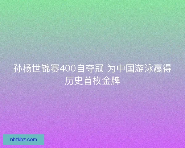 孙杨世锦赛400自夺冠 为中国游泳赢得历史首枚金牌