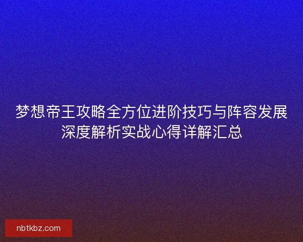 梦想帝王攻略全方位进阶技巧与阵容发展深度解析实战心得详解汇总