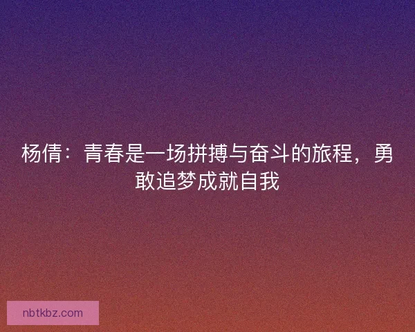 杨倩：青春是一场拼搏与奋斗的旅程，勇敢追梦成就自我