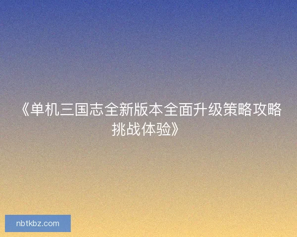 《单机三国志全新版本全面升级策略攻略挑战体验》
