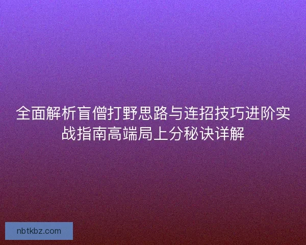 全面解析盲僧打野思路与连招技巧进阶实战指南高端局上分秘诀详解