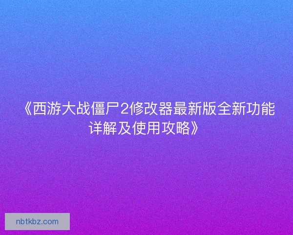 《西游大战僵尸2修改器最新版全新功能详解及使用攻略》
